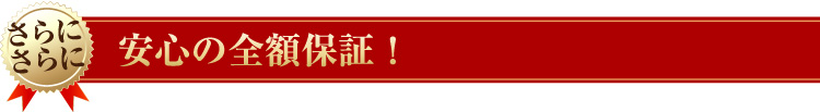 さらに、さらに　安心の全額保証！