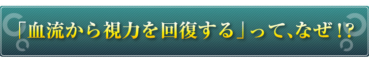 「血流から視力を回復する」って、なぜ！？