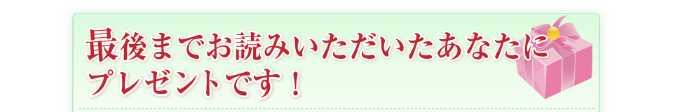 最後までお読みいただいたあなたにプレゼントです！